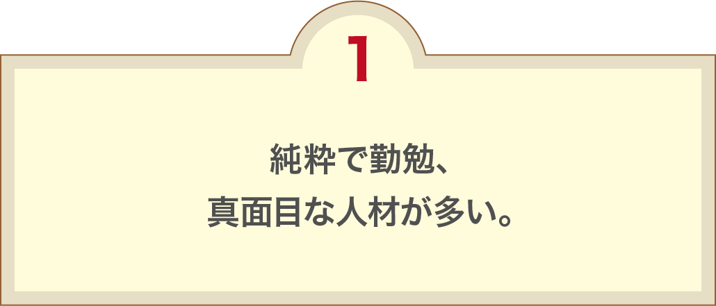 純粋で勤勉、真面目な人材が多い。