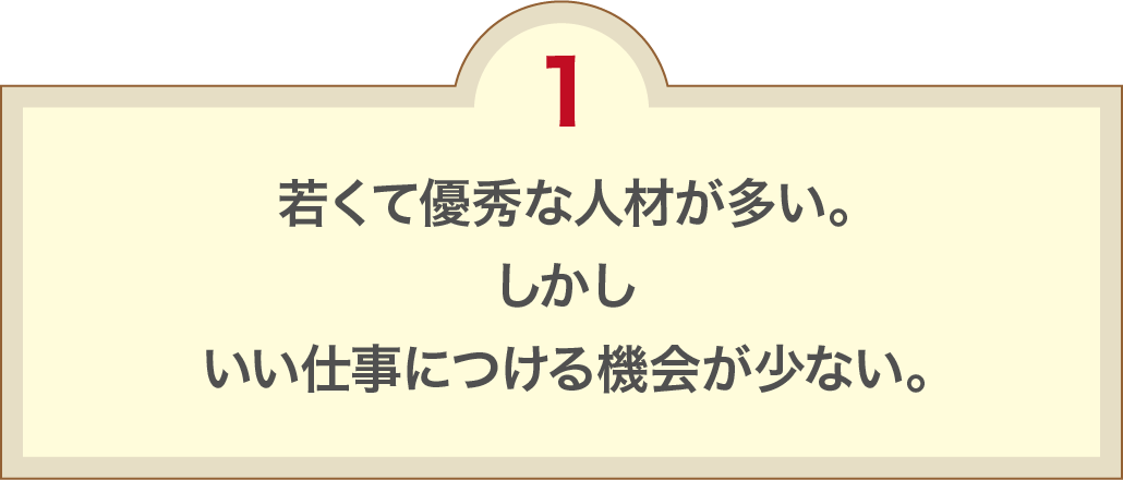 若くて優秀な人材が多い。しかしいい仕事につける機会が少ない。