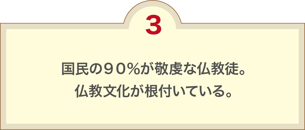 国民の９０％が敬虔な仏教徒。仏教文化が根付いている。