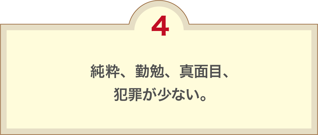 純粋、勤勉、真面目、犯罪が少ない。